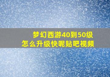 梦幻西游40到50级怎么升级快呢贴吧视频