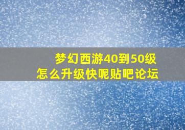 梦幻西游40到50级怎么升级快呢贴吧论坛