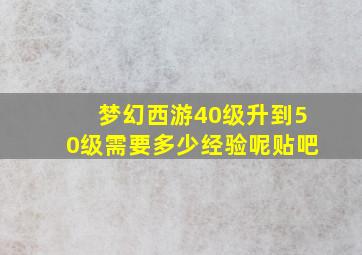 梦幻西游40级升到50级需要多少经验呢贴吧