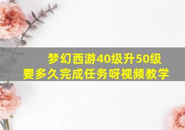 梦幻西游40级升50级要多久完成任务呀视频教学