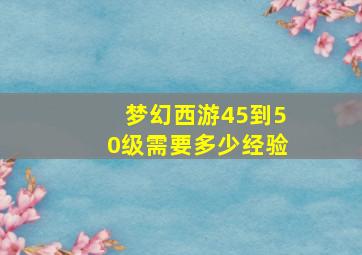 梦幻西游45到50级需要多少经验