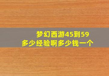 梦幻西游45到59多少经验啊多少钱一个