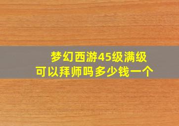 梦幻西游45级满级可以拜师吗多少钱一个