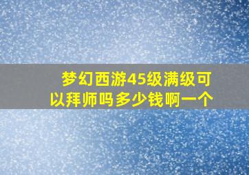 梦幻西游45级满级可以拜师吗多少钱啊一个