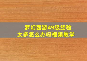 梦幻西游49级经验太多怎么办呀视频教学