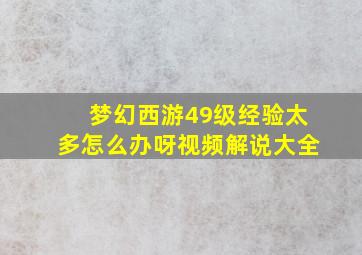 梦幻西游49级经验太多怎么办呀视频解说大全