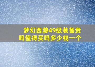 梦幻西游49级装备贵吗值得买吗多少钱一个