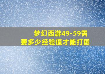 梦幻西游49-59需要多少经验值才能打图