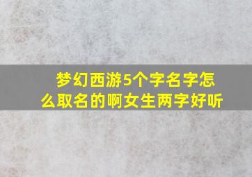 梦幻西游5个字名字怎么取名的啊女生两字好听