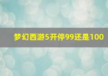 梦幻西游5开停99还是100