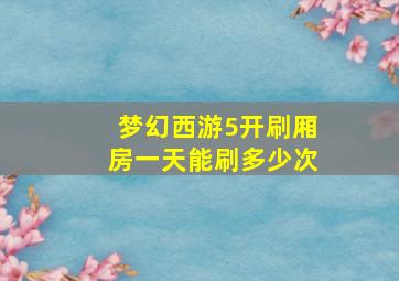 梦幻西游5开刷厢房一天能刷多少次