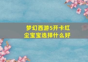 梦幻西游5开卡红尘宝宝选择什么好