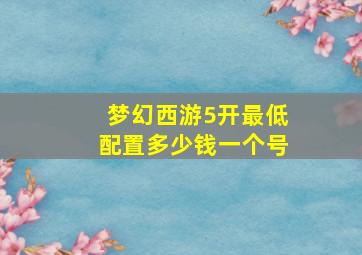 梦幻西游5开最低配置多少钱一个号