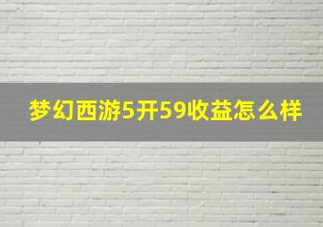 梦幻西游5开59收益怎么样