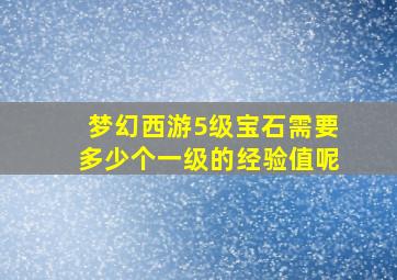 梦幻西游5级宝石需要多少个一级的经验值呢