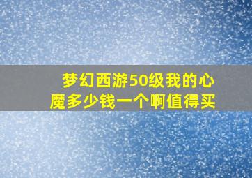 梦幻西游50级我的心魔多少钱一个啊值得买