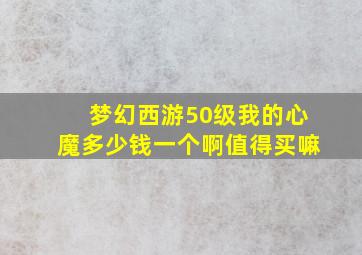 梦幻西游50级我的心魔多少钱一个啊值得买嘛