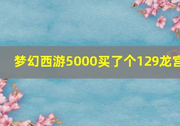 梦幻西游5000买了个129龙宫