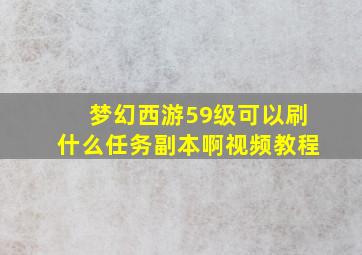 梦幻西游59级可以刷什么任务副本啊视频教程