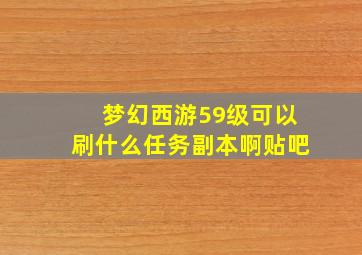 梦幻西游59级可以刷什么任务副本啊贴吧