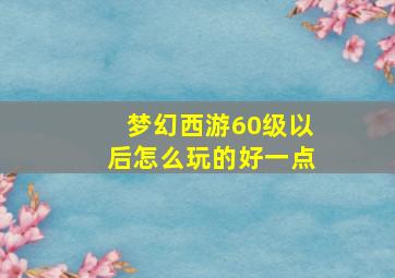 梦幻西游60级以后怎么玩的好一点