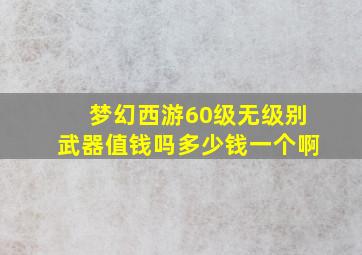 梦幻西游60级无级别武器值钱吗多少钱一个啊