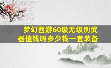 梦幻西游60级无级别武器值钱吗多少钱一套装备