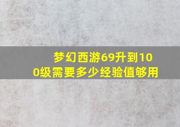 梦幻西游69升到100级需要多少经验值够用