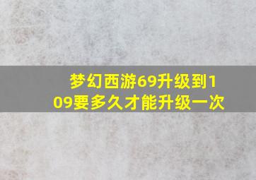 梦幻西游69升级到109要多久才能升级一次