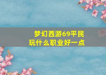 梦幻西游69平民玩什么职业好一点