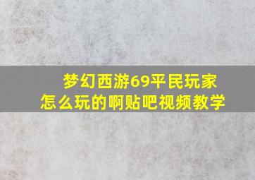 梦幻西游69平民玩家怎么玩的啊贴吧视频教学