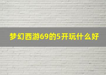 梦幻西游69的5开玩什么好