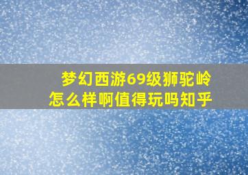 梦幻西游69级狮驼岭怎么样啊值得玩吗知乎