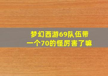 梦幻西游69队伍带一个70的怪厉害了嘛