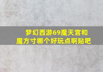 梦幻西游69魔天宫和魔方寸哪个好玩点啊贴吧