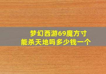 梦幻西游69魔方寸能杀天地吗多少钱一个