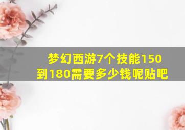 梦幻西游7个技能150到180需要多少钱呢贴吧