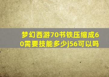 梦幻西游70书铁压缩成60需要技能多少j56可以吗