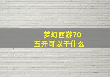 梦幻西游70五开可以干什么