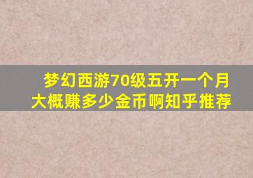 梦幻西游70级五开一个月大概赚多少金币啊知乎推荐