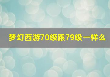 梦幻西游70级跟79级一样么