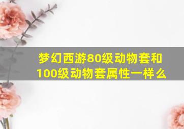 梦幻西游80级动物套和100级动物套属性一样么