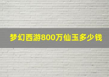 梦幻西游800万仙玉多少钱