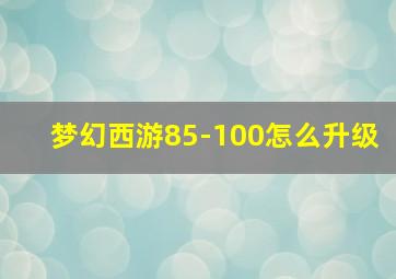 梦幻西游85-100怎么升级