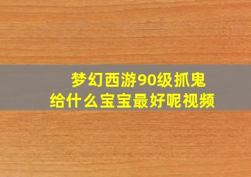 梦幻西游90级抓鬼给什么宝宝最好呢视频