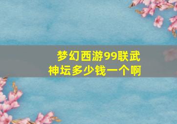 梦幻西游99联武神坛多少钱一个啊