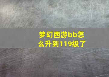 梦幻西游bb怎么升到119级了