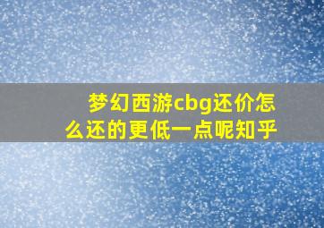 梦幻西游cbg还价怎么还的更低一点呢知乎