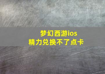 梦幻西游ios精力兑换不了点卡