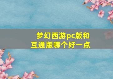 梦幻西游pc版和互通版哪个好一点